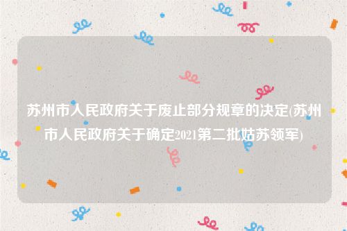 苏州市人民政府关于废止部分规章的决定(苏州市人民政府关于确定2021第二批姑苏领军)