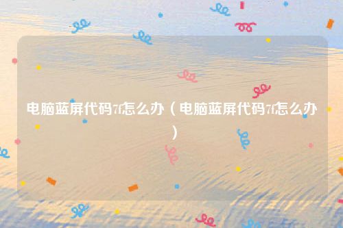 电脑蓝屏代码7f怎么办（电脑蓝屏代码7f怎么办）