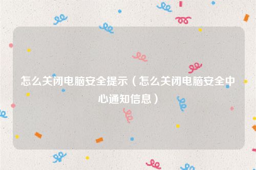 怎么关闭电脑安全提示（怎么关闭电脑安全中心通知信息）