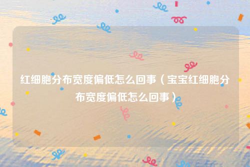 红细胞分布宽度偏低怎么回事（宝宝红细胞分布宽度偏低怎么回事）