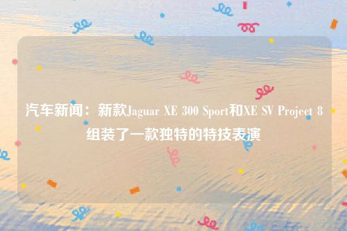 汽车新闻：新款Jaguar XE 300 Sport和XE SV Project 8组装了一款独特的特技表演