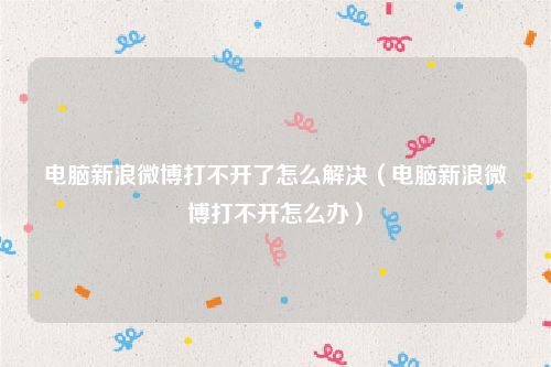 电脑新浪微博打不开了怎么解决（电脑新浪微博打不开怎么办）