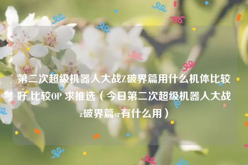 第二次超级机器人大战Z破界篇用什么机体比较好 比较OP 求推选（今日第二次超级机器人大战z破界篇sr有什么用）