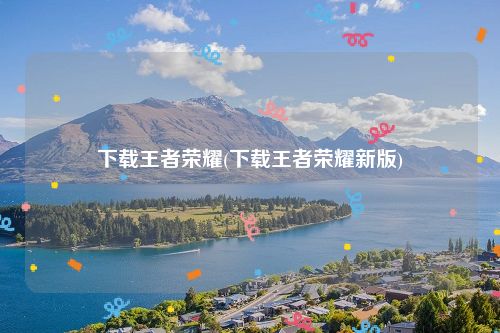 下载王者荣耀(下载王者荣耀新版)