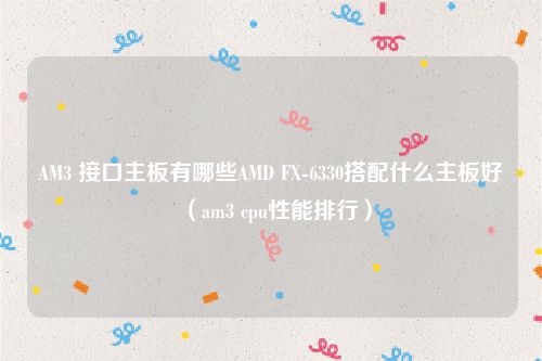 AM3 接口主板有哪些AMD FX-6330搭配什么主板好（am3 cpu性能排行）