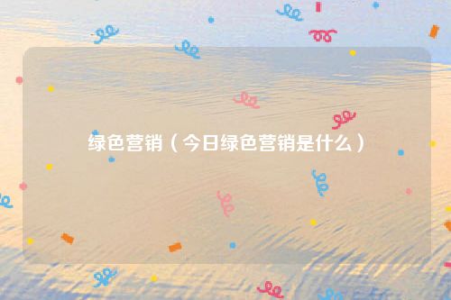 绿色营销（今日绿色营销是什么）
