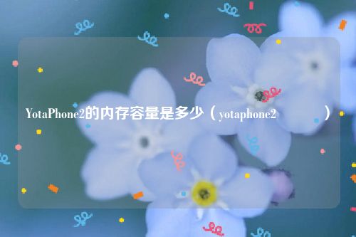 YotaPhone2的内存容量是多少（yotaphone2鍙傛暟）