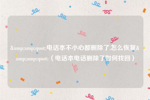 &amp;quot;电话本不小心都删除了,怎么恢复&amp;quot;（电话本电话删除了如何找回）