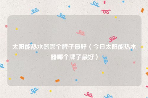 太阳能热水器哪个牌子最好（今日太阳能热水器哪个牌子最好）