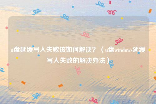 u盘延缓写入失败该如何解决？（u盘windows延缓写入失败的解决办法）