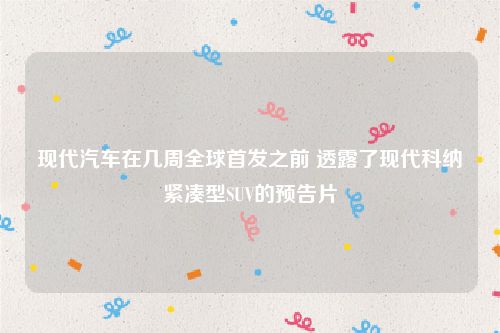 现代汽车在几周全球首发之前 透露了现代科纳紧凑型SUV的预告片