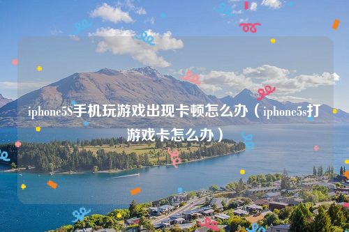 iphone5S手机玩游戏出现卡顿怎么办（iphone5s打游戏卡怎么办）