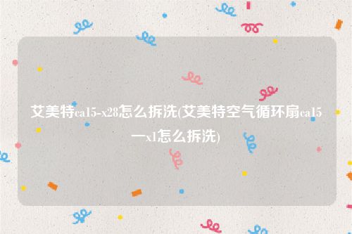 艾美特ca15-x28怎么拆洗(艾美特空气循环扇ca15一x1怎么拆洗)