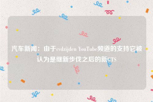 汽车新闻：由于cvdzijden YouTube频道的支持它被认为是继新步伐之后的新GTS