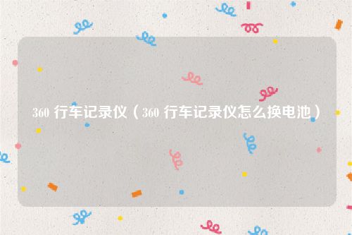 360 行车记录仪（360 行车记录仪怎么换电池）