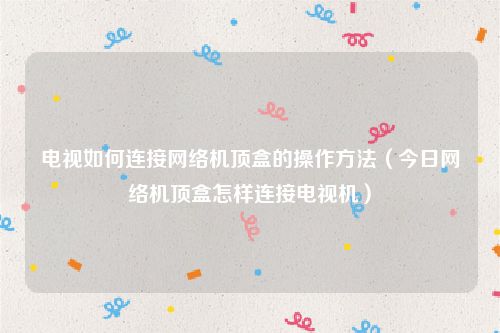 电视如何连接网络机顶盒的操作方法（今日网络机顶盒怎样连接电视机）
