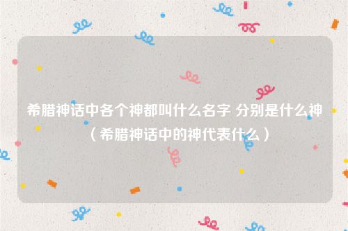 希腊神话中各个神都叫什么名字 分别是什么神（希腊神话中的神代表什么）