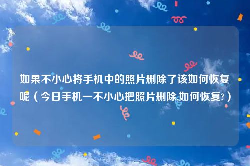 如果不小心将手机中的照片删除了该如何恢复呢（今日手机一不小心把照片删除,如何恢复?）