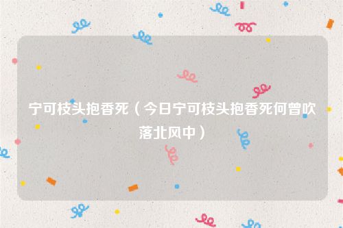 宁可枝头抱香死（今日宁可枝头抱香死何曾吹落北风中）