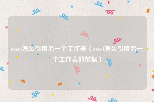 excel怎么引用另一个工作表（excel怎么引用另一个工作表的数据）