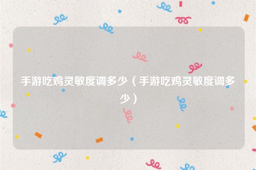 手游吃鸡灵敏度调多少（手游吃鸡灵敏度调多少）