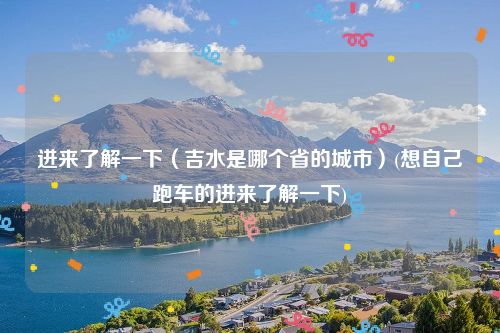 进来了解一下（吉水是哪个省的城市）(想自己跑车的进来了解一下)