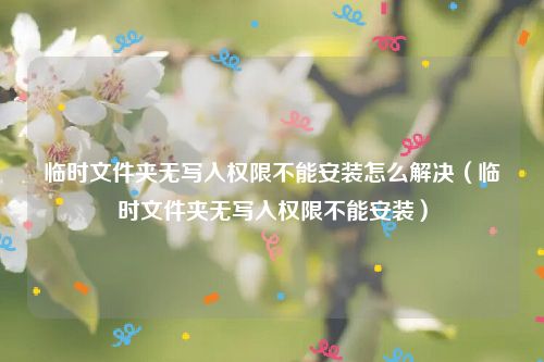 临时文件夹无写入权限不能安装怎么解决（临时文件夹无写入权限不能安装）