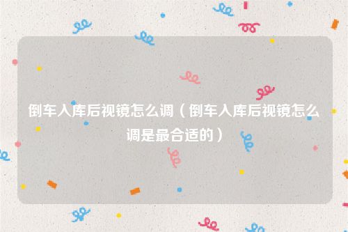 倒车入库后视镜怎么调（倒车入库后视镜怎么调是最合适的）