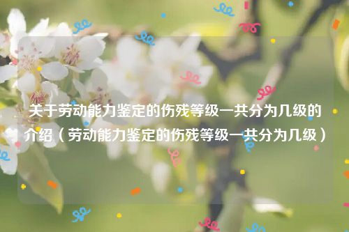 关于劳动能力鉴定的伤残等级一共分为几级的介绍（劳动能力鉴定的伤残等级一共分为几级）