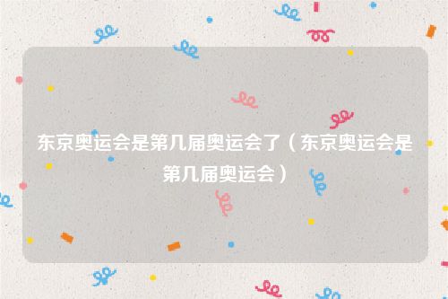 东京奥运会是第几届奥运会了（东京奥运会是第几届奥运会）