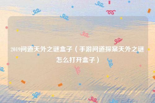 2019问道天外之谜盒子（手游问道探案天外之谜怎么打开盒子）