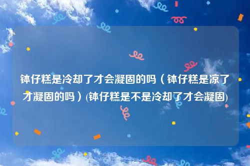 钵仔糕是冷却了才会凝固的吗（钵仔糕是凉了才凝固的吗）(钵仔糕是不是冷却了才会凝固)
