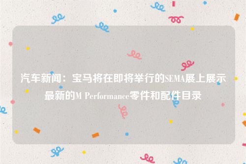 汽车新闻：宝马将在即将举行的SEMA展上展示最新的M Performance零件和配件目录