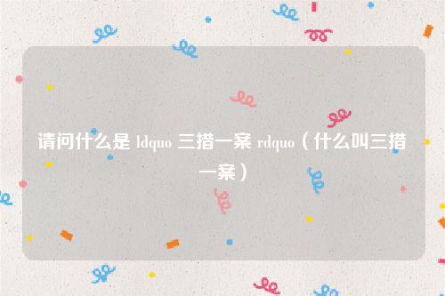 请问什么是 ldquo 三措一案 rdquo（什么叫三措一案）