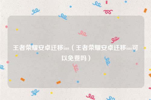 王者荣耀安卓迁移ios（王者荣耀安卓迁移ios可以免费吗）