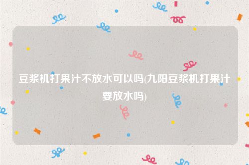 豆浆机打果汁不放水可以吗(九阳豆浆机打果汁要放水吗)