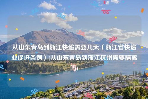 从山东青岛到浙江快递需要几天（浙江省快递业促进条例）(从山东青岛到浙江杭州需要隔离吗)