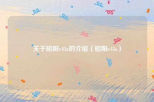 关于昭阳e43a的介绍（昭阳e43a）