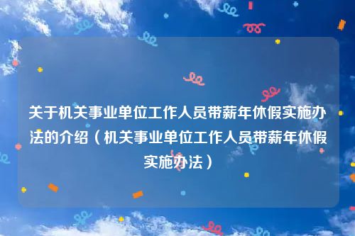 关于机关事业单位工作人员带薪年休假实施办法的介绍（机关事业单位工作人员带薪年休假实施办法）