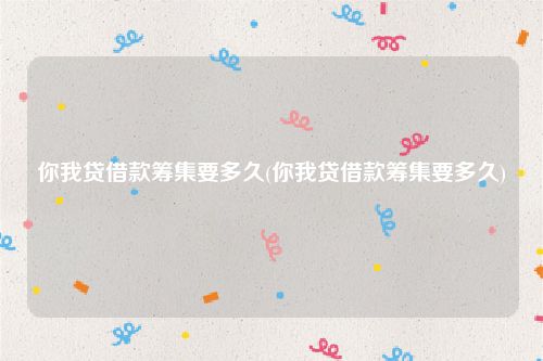 你我贷借款筹集要多久(你我贷借款筹集要多久)