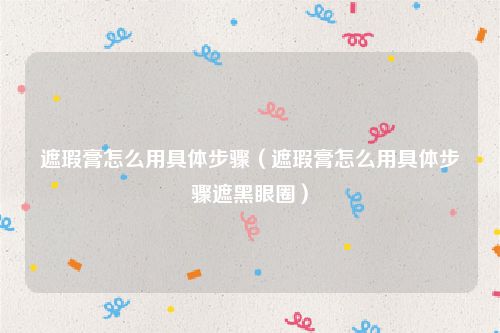 遮瑕膏怎么用具体步骤（遮瑕膏怎么用具体步骤遮黑眼圈）