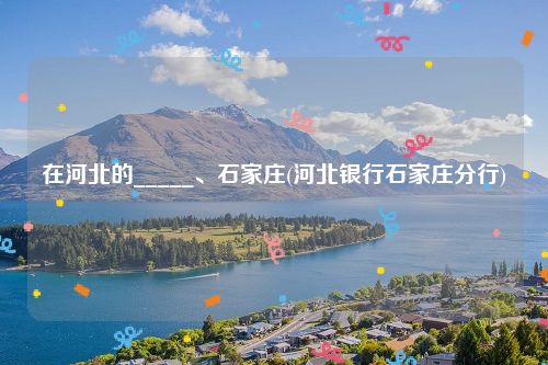 在河北的_____、石家庄(河北银行石家庄分行)