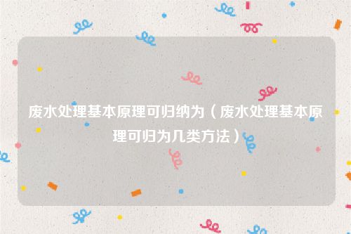 废水处理基本原理可归纳为（废水处理基本原理可归为几类方法）