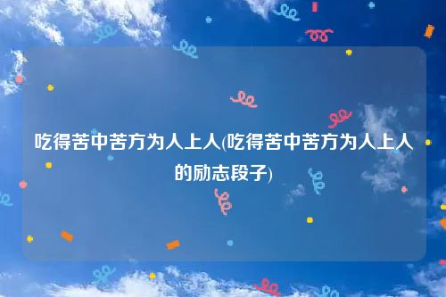 吃得苦中苦方为人上人(吃得苦中苦方为人上人的励志段子)