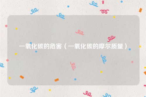 一氧化碳的危害（一氧化碳的摩尔质量）