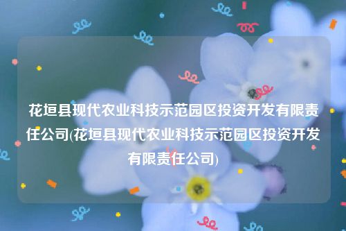 花垣县现代农业科技示范园区投资开发有限责任公司(花垣县现代农业科技示范园区投资开发有限责任公司)