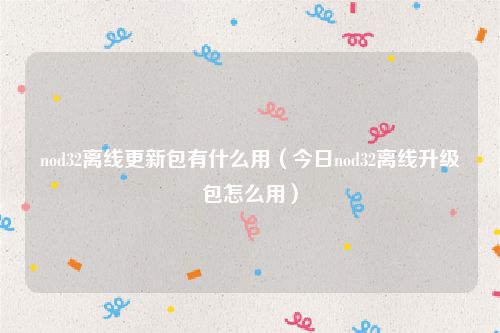 nod32离线更新包有什么用（今日nod32离线升级包怎么用）