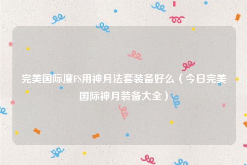 完美国际魔FS用神月法套装备好么（今日完美国际神月装备大全）