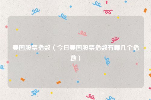 美国股票指数（今日美国股票指数有哪几个指数）