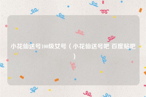 小花仙送号100级女号（小花仙送号吧 百度贴吧）